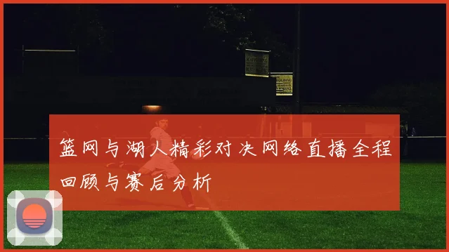 篮网与湖人精彩对决网络直播全程回顾与赛后分析