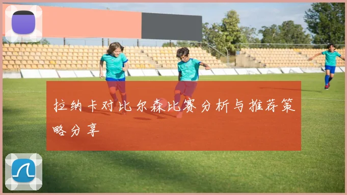 拉纳卡对比尔森比赛分析与推荐策略分享